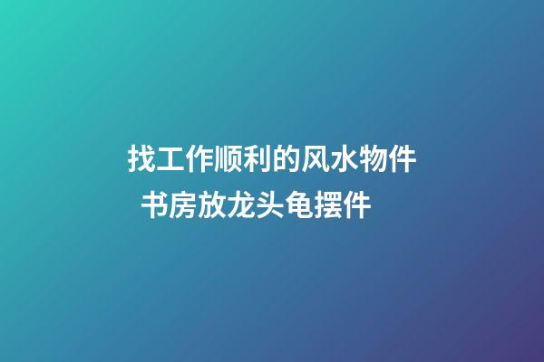 找工作顺利的风水物件  书房放龙头龟摆件